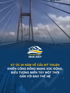 Ký ức 26 năm về cầu Mỹ Thuận khiến cộng đồng mạng xúc động, biểu tượng miền Tây một thời gắn với bao thế hệ