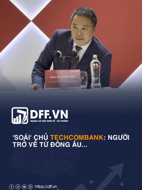 'SOÁI' CHỦ TECHCOMBANK: NGƯỜI TRỞ VỀ TỪ ĐÔNG ÂU...